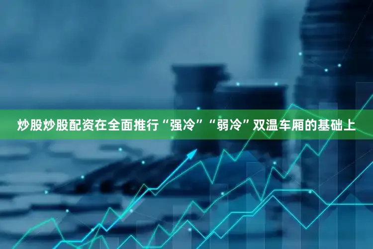 炒股炒股配资在全面推行“强冷”“弱冷”双温车厢的基础上