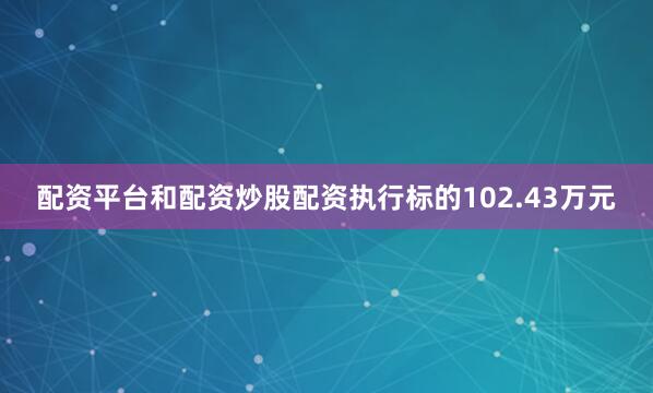 配资平台和配资炒股配资执行标的102.43万元