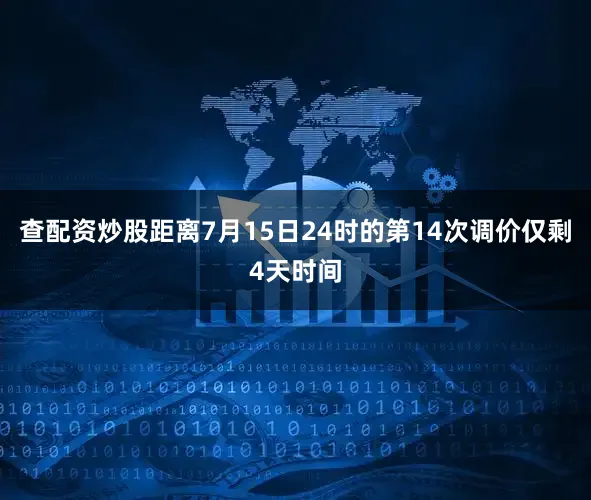 查配资炒股距离7月15日24时的第14次调价仅剩4天时间