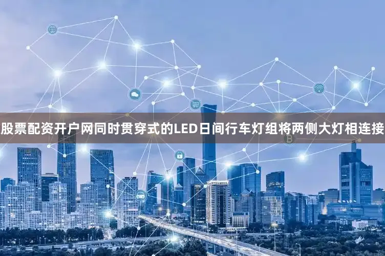 股票配资开户网同时贯穿式的LED日间行车灯组将两侧大灯相连接