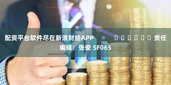 配资平台软件尽在新浪财经APP            						责任编辑：张俊 SF065