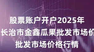 股票账户开户2025年9月3日长治市金鑫瓜果批发市场价格行情