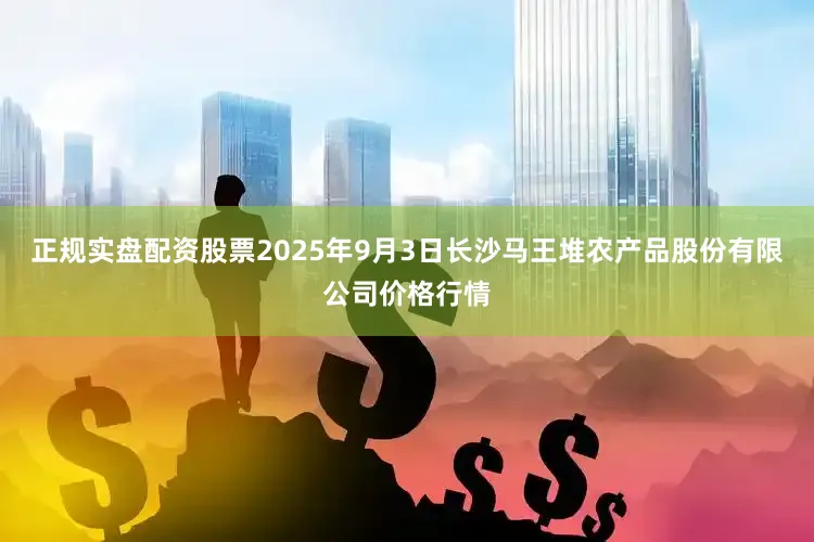 正规实盘配资股票2025年9月3日长沙马王堆农产品股份有限公司价格行情