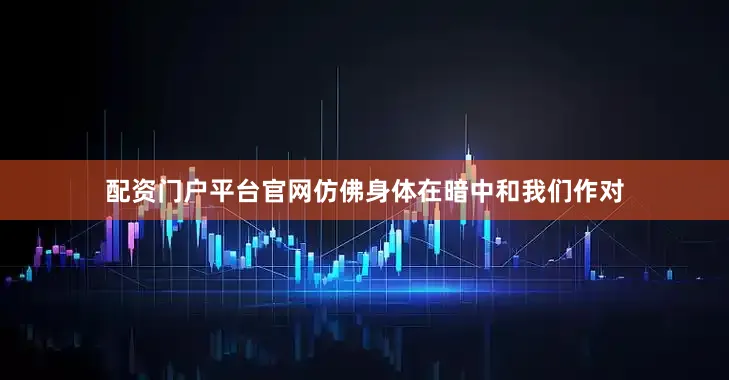 配资门户平台官网仿佛身体在暗中和我们作对