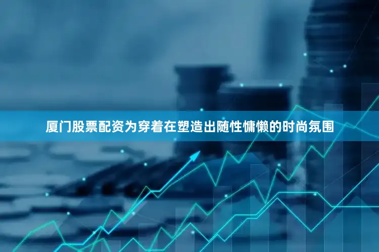 厦门股票配资为穿着在塑造出随性慵懒的时尚氛围