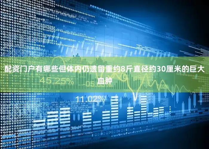 配资门户有哪些但体内仍遗留重约8斤直径约30厘米的巨大血肿