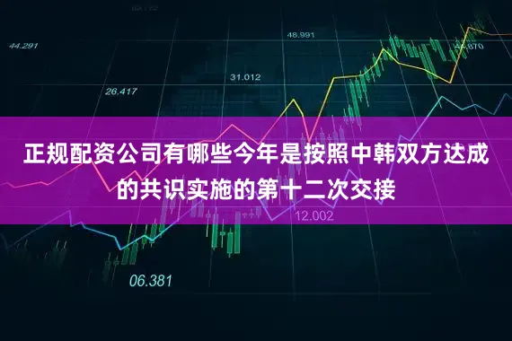 正规配资公司有哪些今年是按照中韩双方达成的共识实施的第十二次交接