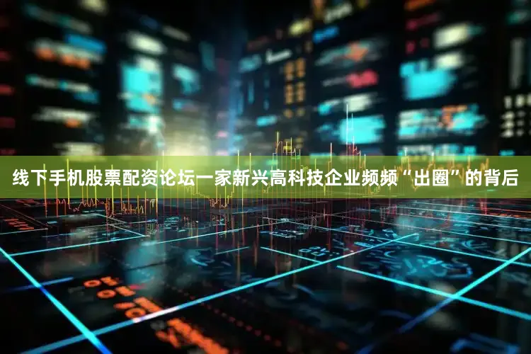 线下手机股票配资论坛一家新兴高科技企业频频“出圈”的背后