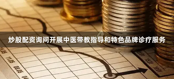 炒股配资询问开展中医带教指导和特色品牌诊疗服务