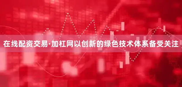 在线配资交易·加杠网以创新的绿色技术体系备受关注