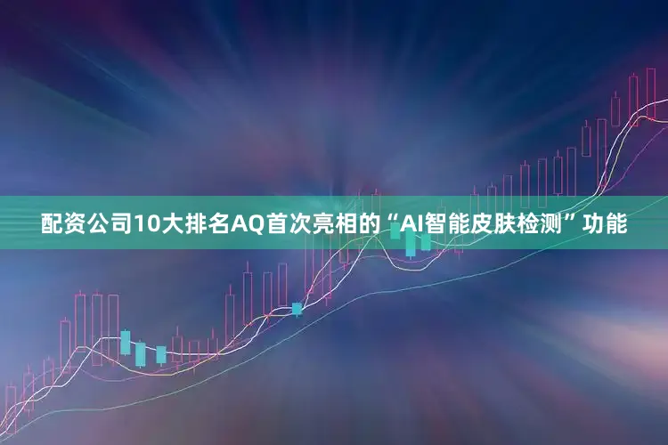 配资公司10大排名AQ首次亮相的“AI智能皮肤检测”功能