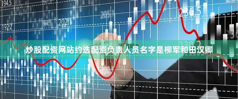 炒股配资网站约选配资负责人员名字是柳军和田汉卿