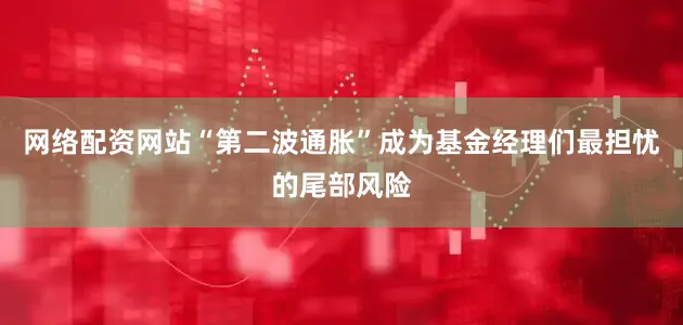 网络配资网站“第二波通胀”成为基金经理们最担忧的尾部风险